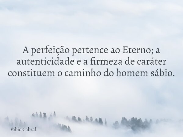 A perfeição pertence ao Eterno; a autenticidade e a firmeza de caráter constituem o caminho do homem sábio.... Frase de Fábio Cabral.