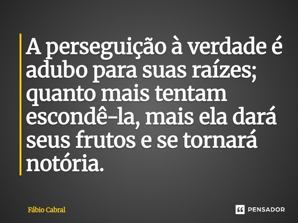 ⁠A perseguição à verdade é adubo para suas raízes; quanto mais tentam escondê-la, mais ela dará seus frutos e se tornará notória.... Frase de Fábio Cabral.