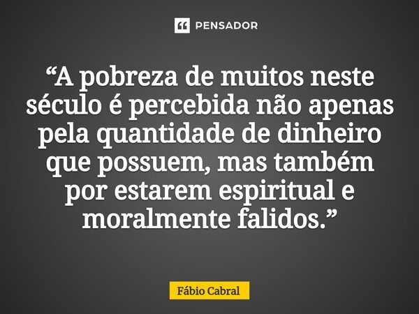 ⁠“A pobreza de muitos neste século é percebida não apenas pela quantidade de dinheiro que possuem, mas também por estarem espiritual e moralmente falidos.”... Frase de Fábio Cabral.