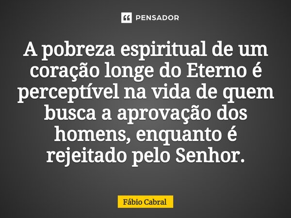 ⁠A pobreza espiritual de um coraçãolonge do Eterno é perceptívelna vida de quem busca a aprovaçãodos homens, enquanto é rejeitadopelo Senhor.... Frase de Fábio Cabral.