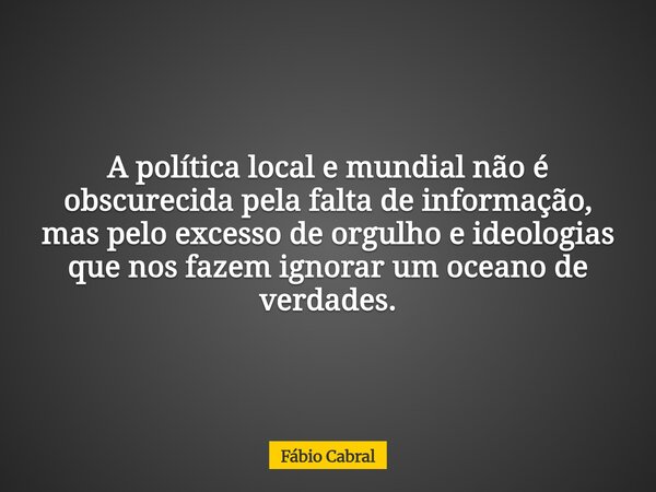 A política local e mundial não é obscurecida pela falta de informação, mas pelo excesso de orgulho e ideologias que nos fazem ignorar um oceano de verdades.... Frase de Fábio Cabral.