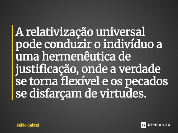 ⁠A relativização universal pode conduzir o indivíduo a uma hermenêutica de justificação, onde a verdade se torna flexível e os pecados se disfarçam de virtudes.... Frase de Fábio Cabral.