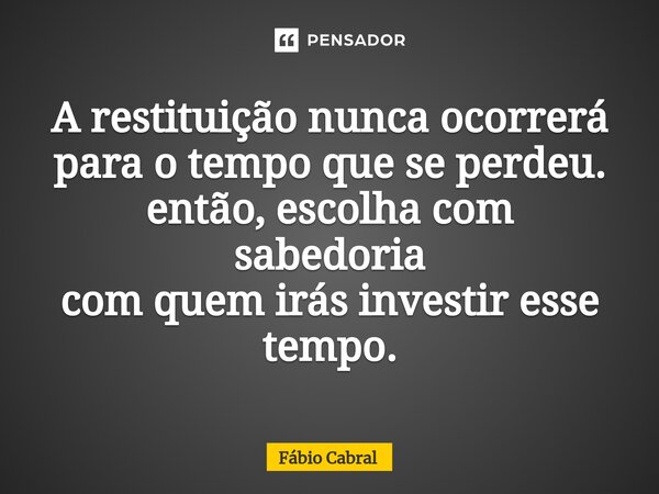 ⁠A restituição nunca ocorrerá para o tempo que se perdeu. então, escolha com sabedoria com quem irás investir esse tempo.... Frase de Fábio Cabral.