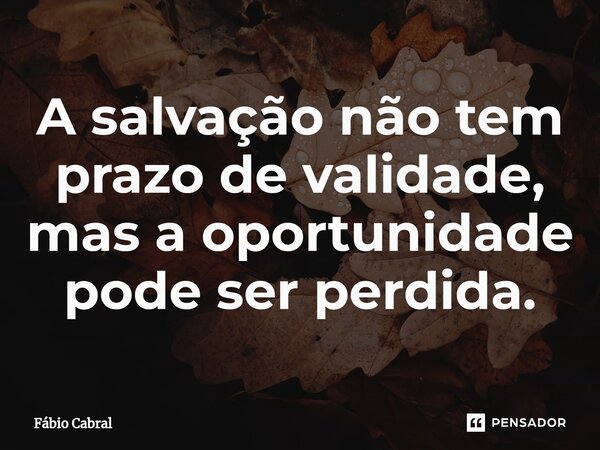 ⁠A salvação não tem prazo de validade, mas a oportunidade pode ser perdida.... Frase de Fábio Cabral.