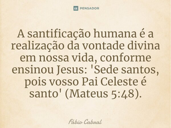 ⁠A santificação humana é a realização da vontade divina em nossa vida, conforme ensinou Jesus: 'Sede santos, pois vosso Pai Celeste é santo' (Mateus 5:48).... Frase de Fábio Cabral.