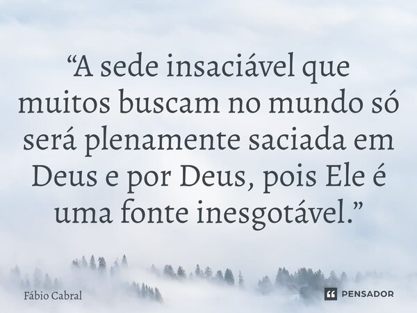 ⁠“A sede insaciável que muitos buscam no mundo só será plenamente saciada em Deus e por Deus, pois Ele é uma fonte inesgotável.”... Frase de Fábio Cabral.