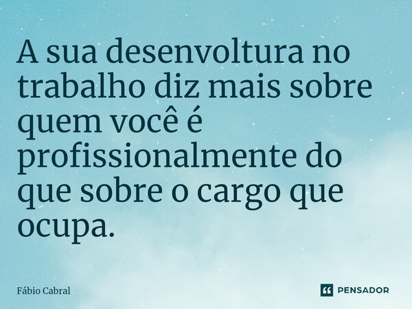 ⁠A sua desenvoltura no trabalho diz mais sobre quem você é profissionalmente do que sobre o cargo que ocupa.... Frase de Fábio Cabral.