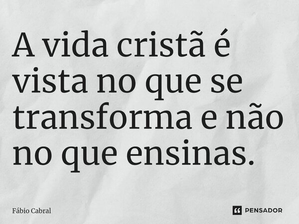 ⁠A vida cristã é vista no que se transforma e não no que ensinas.... Frase de Fábio Cabral.