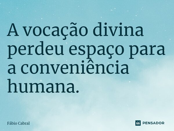 ⁠A vocação divina perdeu espaço para a conveniência humana.... Frase de Fábio Cabral.