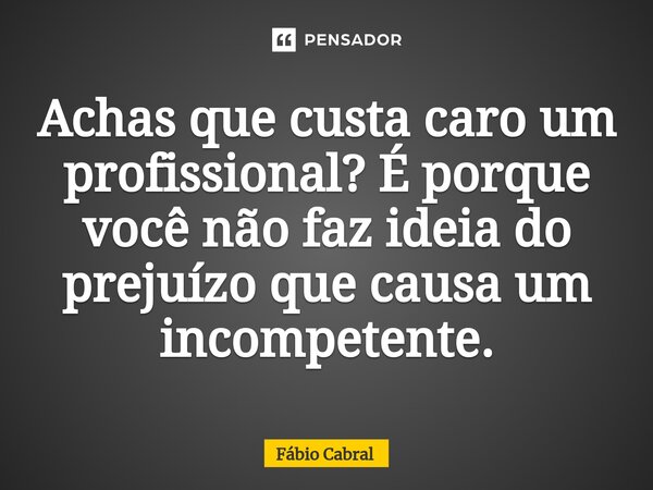 ⁠Achas que custa caro um profissional? É porque você não faz ideia do prejuízo que causa um incompetente.... Frase de Fábio Cabral.