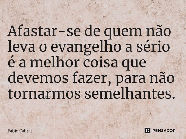 ⁠Afastar-se de quem não leva o evangelho a sério é a melhor coisa que devemos fazer, para não tornarmos semelhantes.... Frase de Fábio Cabral.