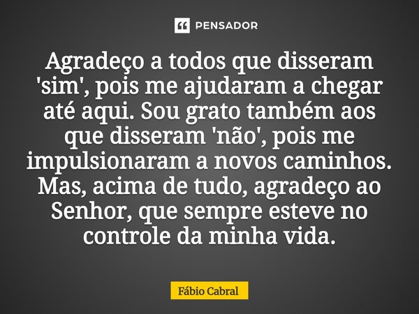 Agradeço a todos que disseram 'sim', pois me ajudaram a chegar até aqui. Sou grato também aos que disseram 'não', pois me impulsionaram a novos caminhos. Mas, ... Frase de Fábio Cabral.