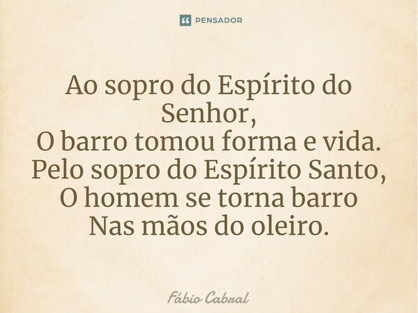 ⁠Ao sopro do Espírito do Senhor, O barro tomou forma e vida. Pelo sopro do Espírito Santo, O homem se torna barro Nas mãos do oleiro.... Frase de Fábio Cabral.