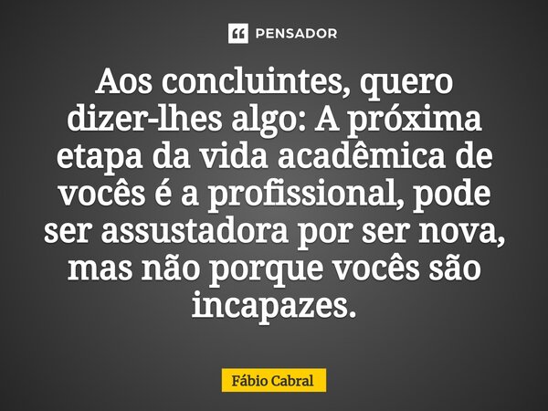 ⁠Aos concluintes, quero dizer-lhes algo: A próxima etapa da vida acadêmica de vocês é a profissional, pode ser assustadora por ser nova, mas não porque vocês sã... Frase de Fábio Cabral.