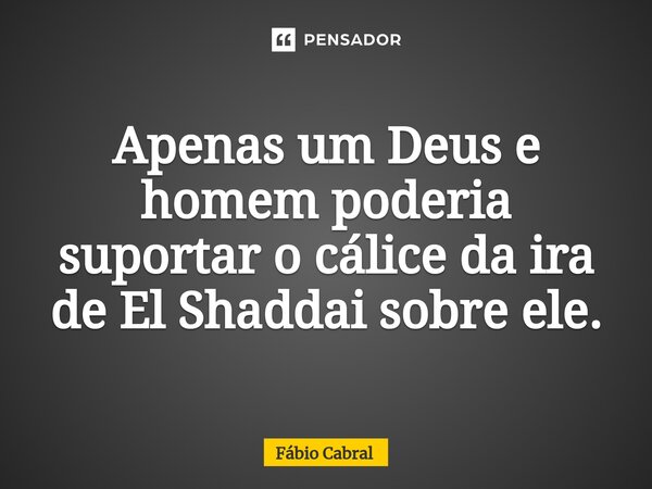 ⁠Apenas um Deus e homem poderia suportar o cálice da ira de El Shaddai sobre ele.... Frase de Fábio Cabral.