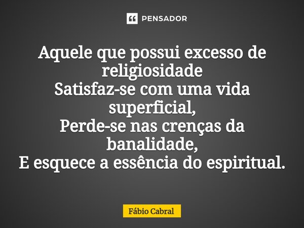 ⁠Aquele que possui excesso de religiosidade Satisfaz-se com uma vida superficial, Perde-se nas crenças da banalidade, E esquece a essência do espiritual.... Frase de Fábio Cabral.