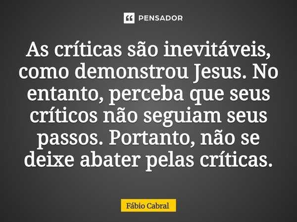 ⁠As críticas são inevitáveis, como demonstrou Jesus. No entanto, perceba que seus críticos não seguiam seus passos. Portanto, não se deixe abater pelas críticas... Frase de Fábio Cabral.