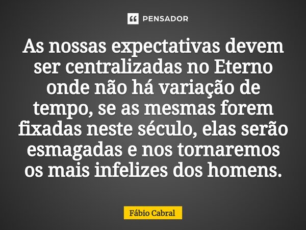 ⁠As nossas expectativas devem ser centralizadas no Eterno onde não há variação de tempo, se as mesmas forem fixadas neste século, elas serão esmagadas e nos tor... Frase de Fábio Cabral.