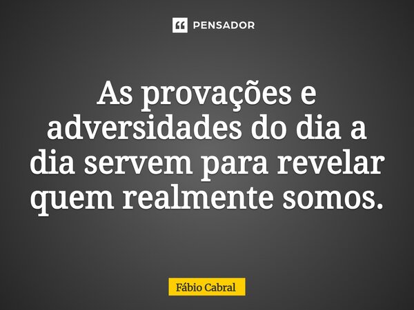 As provações e adversidades do dia a dia servem para revelar quem realmente somos.... Frase de Fábio Cabral.