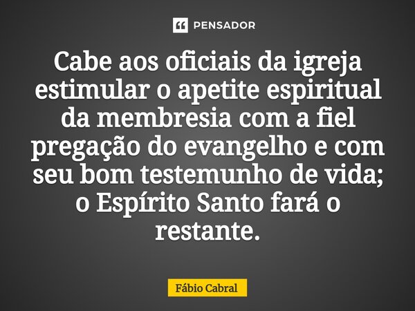 ⁠Cabe aos oficiais da igreja estimular o apetite espiritual da membresia com a fiel pregação do evangelho e com seu bom testemunho de vida; o Espírito Santo far... Frase de Fábio Cabral.