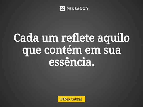 ⁠Cada um reflete aquilo que contém em sua essência.... Frase de Fábio Cabral.