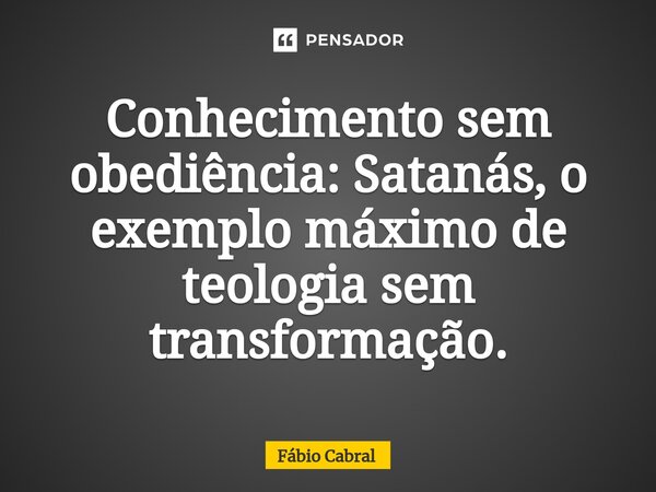 ⁠Conhecimento sem obediência: Satanás, o exemplo máximo de teologia sem transformação.... Frase de Fábio Cabral.