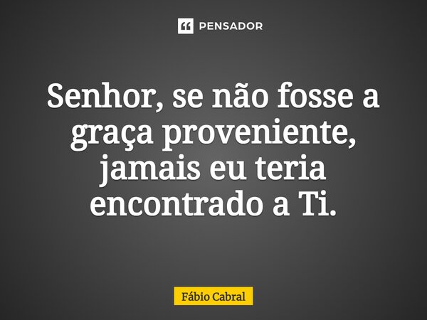 Senhor, se não fosse a graça proveniente, jamais eu teria encontrado a Ti.... Frase de Fábio Cabral.