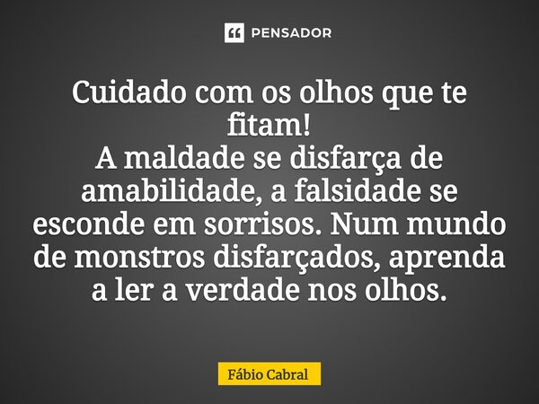 ⁠Cuidado com os olhos que te fitam! A maldade se disfarça de amabilidade, a falsidade se esconde em sorrisos. Num mundo de monstros disfarçados, aprenda a ler a... Frase de Fábio Cabral.