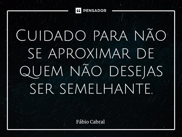 ⁠Cuidado para não se aproximar de quem não desejas ser semelhante.... Frase de Fábio Cabral.