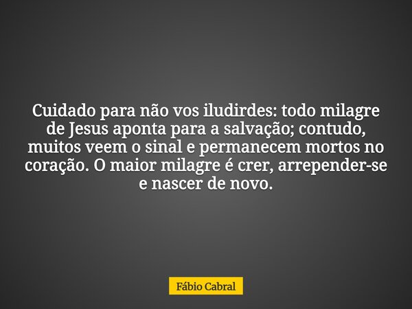 Cuidado para não vos iludirdes: todo milagre de Jesus aponta para a salvação; contudo, muitos veem o sinal e permanecem mortos no coração. O maior milagre é cre... Frase de Fábio Cabral.