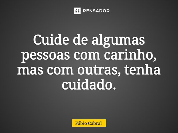 ⁠Cuide de algumas pessoas com carinho, mas com outras, tenha cuidado.... Frase de Fábio Cabral.