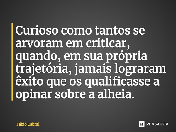 ⁠Curioso como tantos se arvoram em criticar, quando, em sua própria trajetória, jamais lograram êxito que os qualificasse a opinar sobre a alheia.... Frase de Fábio Cabral.