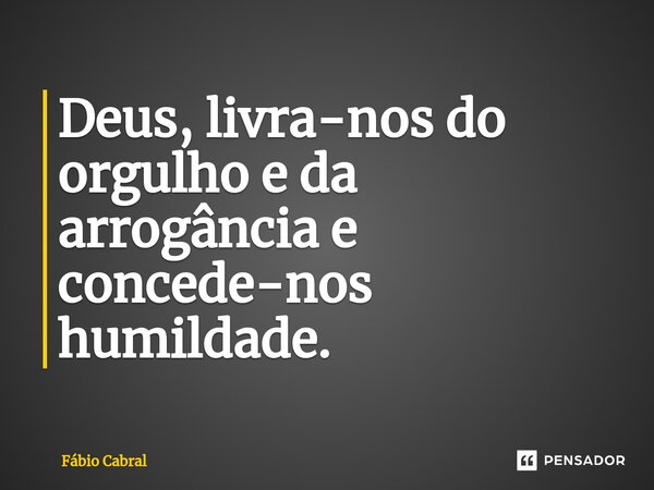⁠Deus, livra-nos do orgulho e da arrogância e concede-nos humildade.... Frase de Fábio Cabral.