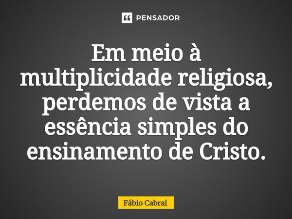 ⁠Em meio à multiplicidade religiosa, perdemos de vista a essência simples do ensinamento de Cristo.... Frase de Fábio Cabral.