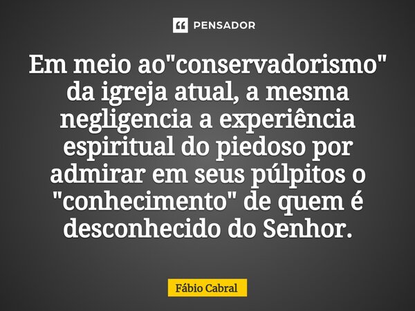 ⁠Em meio ao "conservadorismo" da igreja atual, a mesma negligencia a experiência espiritual do piedoso por admirar em seus púlpitos o "conhecimen... Frase de Fábio Cabral.