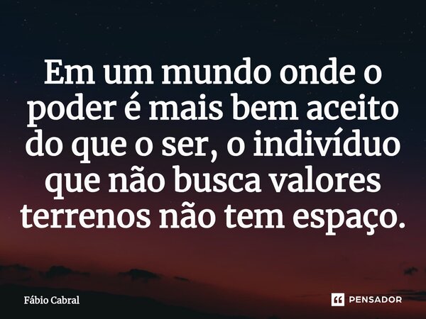 ⁠Em um mundo onde o poder é mais bem aceito do que o ser, o indivíduo que não busca valores terrenos não tem espaço.... Frase de Fábio Cabral.