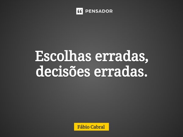 ⁠Escolhas erradas, decisões erradas.... Frase de Fábio Cabral.