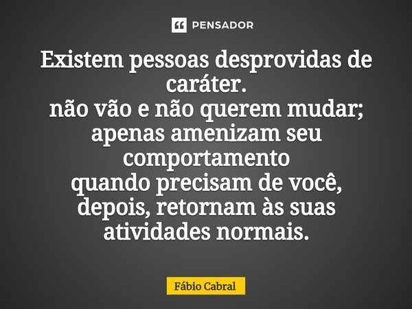 ⁠Existem pessoas desprovidas de caráter. não vão e não querem mudar; apenas amenizam seu comportamento quando precisam de você, depois, retornam às suas ativida... Frase de Fábio Cabral.