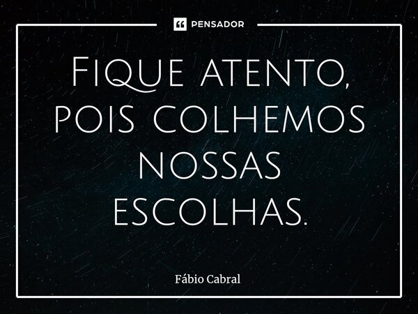 ⁠Fique atento, pois colhemos nossas escolhas.... Frase de Fábio Cabral.