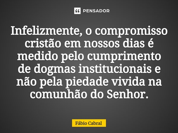 ⁠Infelizmente, o compromisso cristão em nossos dias é medido pelo cumprimento de dogmas institucionais e não pela piedade vivida na comunhão do Senhor.... Frase de Fábio Cabral.