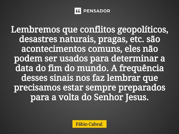 Lembremos que conflitos geopolíticos, desastres naturais, pragas, etc. são acontecimentos comuns, eles não podem ser usados para determinar a data do fim do mun... Frase de Fábio Cabral.