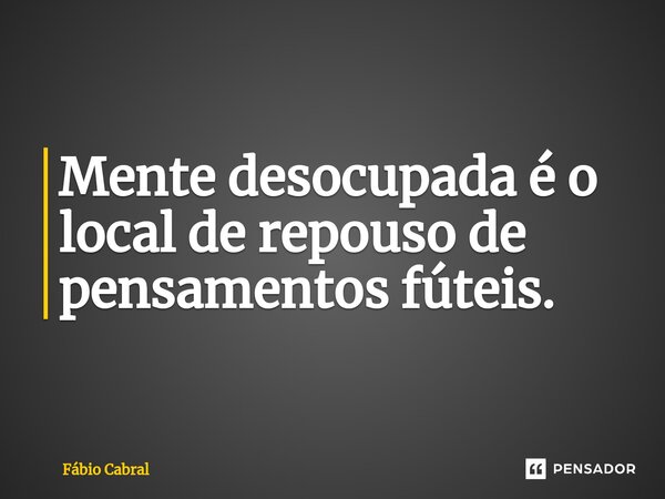 ⁠Mente desocupada é o local de repouso de pensamentos fúteis.... Frase de Fábio Cabral.