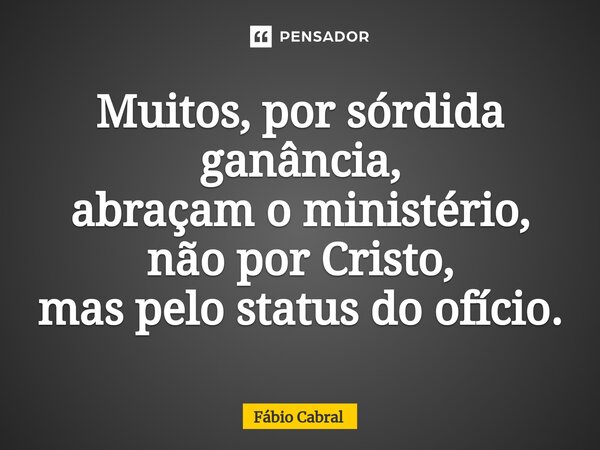 ⁠Muitos, por sórdida ganância, abraçam o ministério, não por Cristo, mas pelo status do ofício.... Frase de Fábio Cabral.