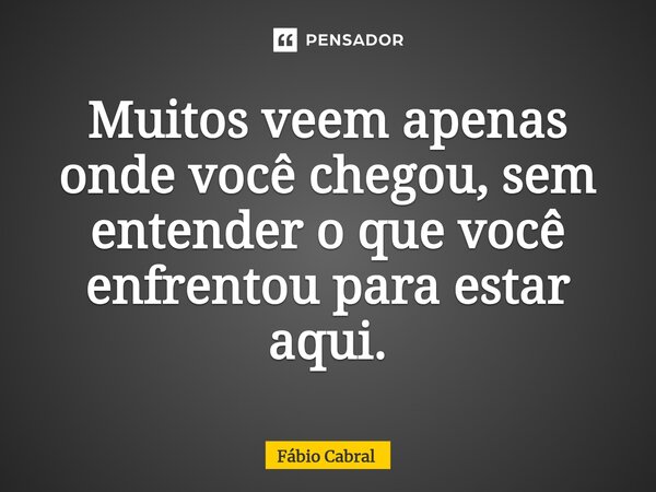 ⁠Muitos veem apenas onde você chegou, sem entender o que você enfrentou para estar aqui.... Frase de Fábio Cabral.