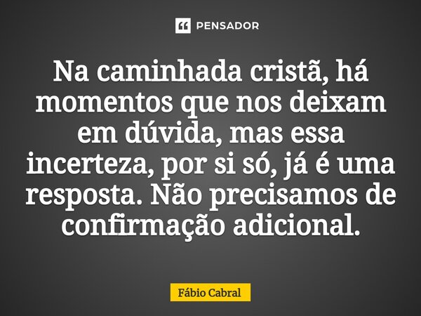 ⁠Na caminhada cristã, há momentos que nos deixam em dúvida, mas essa incerteza, por si só, já é uma resposta. Não precisamos de confirmação adicional.... Frase de Fábio Cabral.