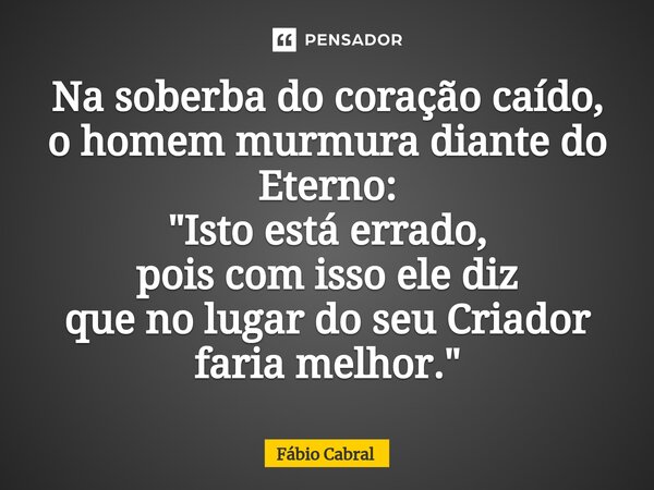 ⁠Na soberba do coração caído, o homem murmura diante do Eterno: "Isto está errado, pois com isso ele diz que no lugar do seu Criador faria melhor."... Frase de Fábio Cabral.