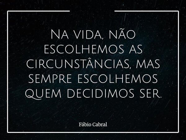 Na vida, não escolhemos as circunstâncias, mas sempre escolhemos quem decidimos ser.... Frase de Fábio Cabral.