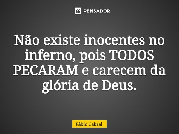 ⁠Não existe inocentes no inferno, pois TODOS PECARAM e carecem da glória de Deus.... Frase de Fábio Cabral.