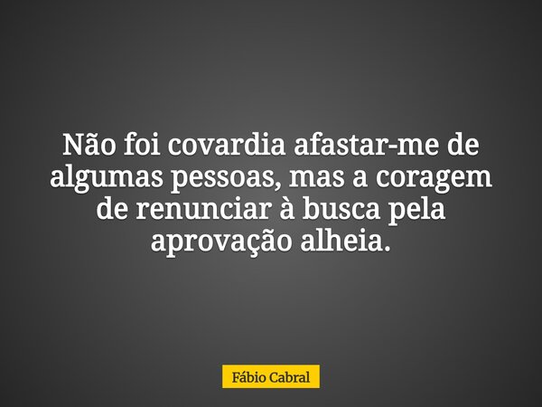 Não foi covardia afastar-me de algumas pessoas, mas a coragem de renunciar à busca pela aprovação alheia.... Frase de Fábio Cabral.