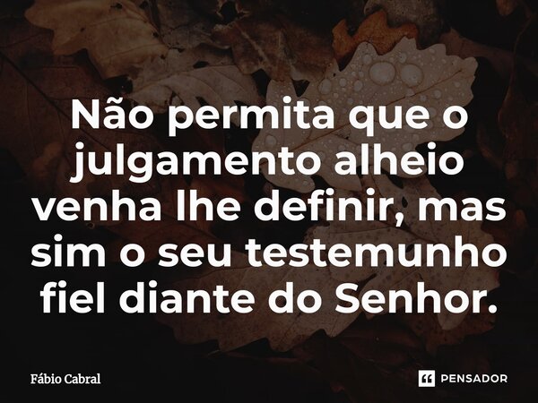 ⁠Não permita que o julgamento alheio venha lhe definir, mas sim o seu testemunho fiel diante do Senhor.... Frase de Fábio Cabral.